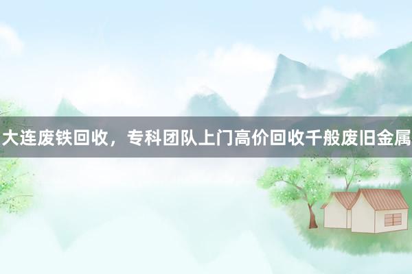 大连废铁回收，专科团队上门高价回收千般废旧金属