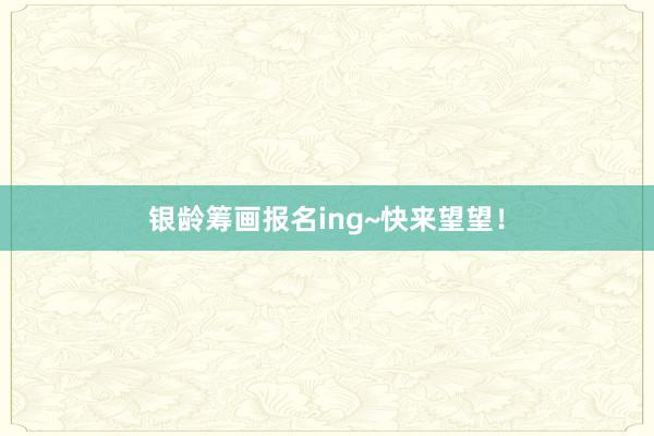 银龄筹画报名ing~快来望望！