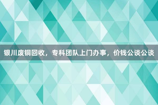 银川废铜回收，专科团队上门办事，价钱公谈公谈