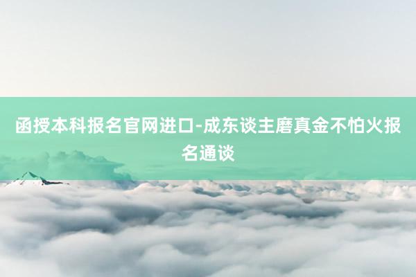 函授本科报名官网进口-成东谈主磨真金不怕火报名通谈