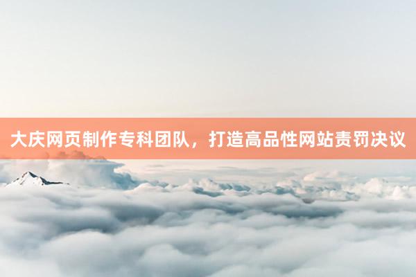大庆网页制作专科团队，打造高品性网站责罚决议