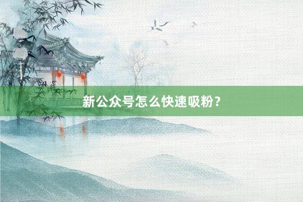 新公众号怎么快速吸粉？