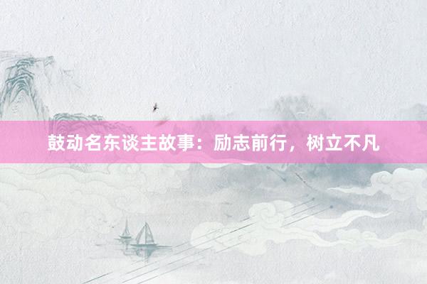 鼓动名东谈主故事：励志前行，树立不凡