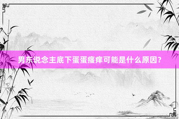 男东说念主底下蛋蛋瘙痒可能是什么原因？