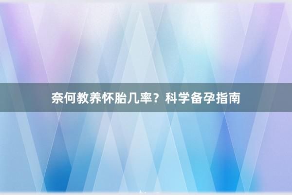 奈何教养怀胎几率？科学备孕指南