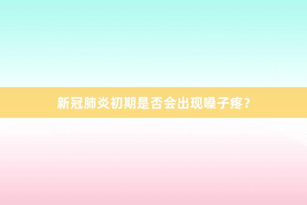 新冠肺炎初期是否会出现嗓子疼？