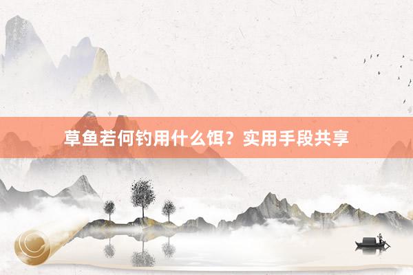 草鱼若何钓用什么饵？实用手段共享