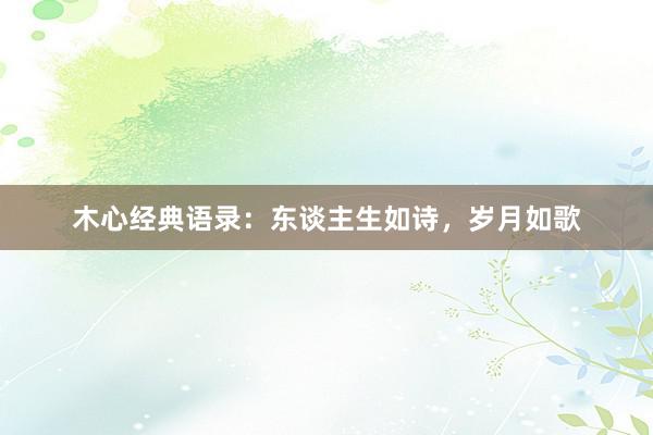 木心经典语录：东谈主生如诗，岁月如歌