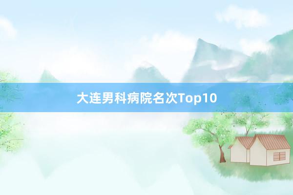 大连男科病院名次Top10