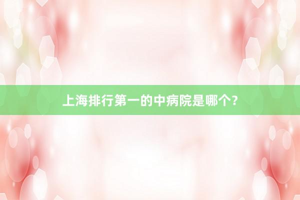 上海排行第一的中病院是哪个？