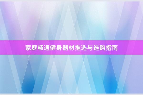 家庭畅通健身器材推选与选购指南