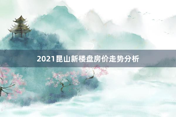 2021昆山新楼盘房价走势分析