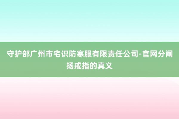 守护部广州市宅识防寒服有限责任公司-官网分阐扬戒指的真义