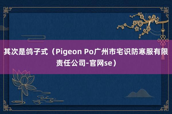 其次是鸽子式(Pigeon Po广州市宅识防寒服有限责任公司-官网se)