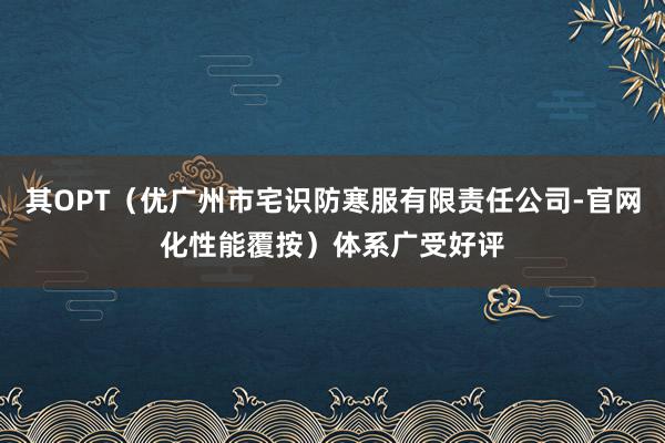 其OPT（优广州市宅识防寒服有限责任公司-官网化性能覆按）体系广受好评